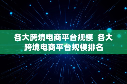 各大跨境电商平台规模  各大跨境电商平台规模排名