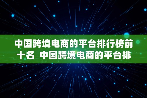 中国跨境电商的平台排行榜前十名  中国跨境电商的平台排行榜前十名有哪些