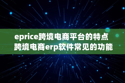 eprice跨境电商平台的特点  跨境电商erp软件常见的功能是什么?