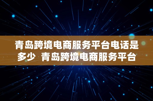 青岛跨境电商服务平台电话是多少  青岛跨境电商服务平台电话是多少号