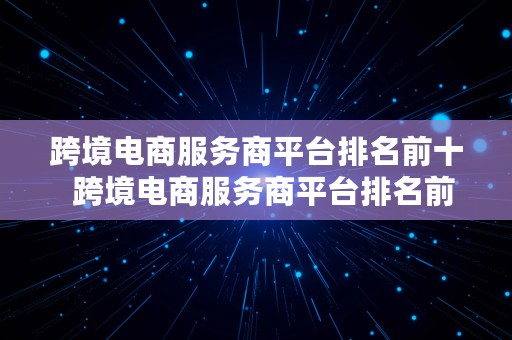 跨境电商服务商平台排名前十  跨境电商服务商平台排名前十名