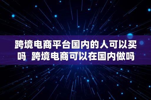 跨境电商平台国内的人可以买吗  跨境电商可以在国内做吗