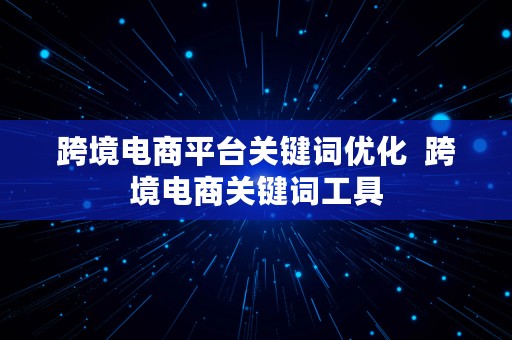 跨境电商平台关键词优化  跨境电商关键词工具