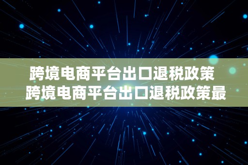 跨境电商平台出口退税政策  跨境电商平台出口退税政策最新