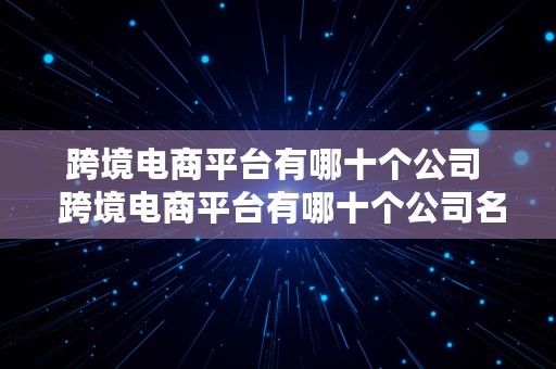 跨境电商平台有哪十个公司  跨境电商平台有哪十个公司名称