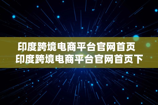 印度跨境电商平台官网首页  印度跨境电商平台官网首页下载