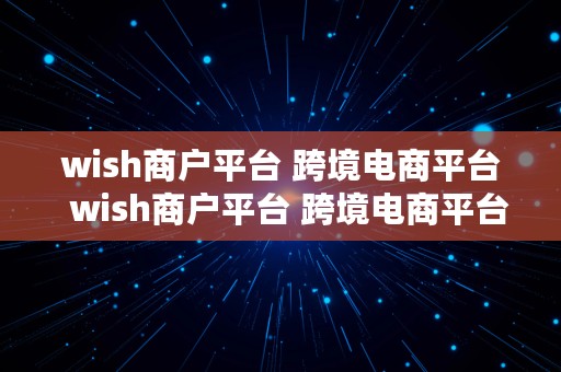 wish商户平台 跨境电商平台  wish商户平台 跨境电商平台有哪些