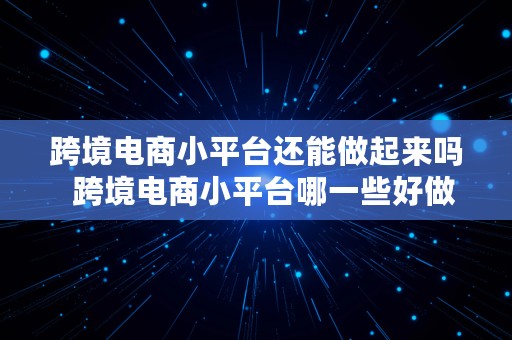 跨境电商小平台还能做起来吗  跨境电商小平台哪一些好做