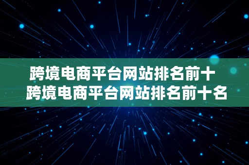 跨境电商平台网站排名前十  跨境电商平台网站排名前十名