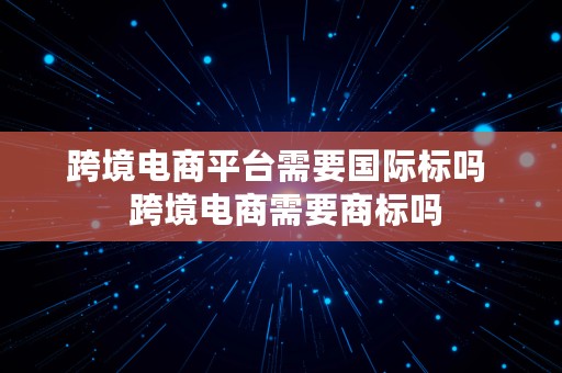 跨境电商平台需要国际标吗  跨境电商需要商标吗