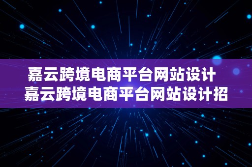 嘉云跨境电商平台网站设计  嘉云跨境电商平台网站设计招聘