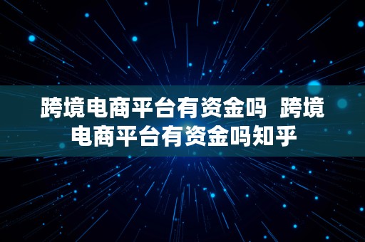 跨境电商平台有资金吗  跨境电商平台有资金吗知乎