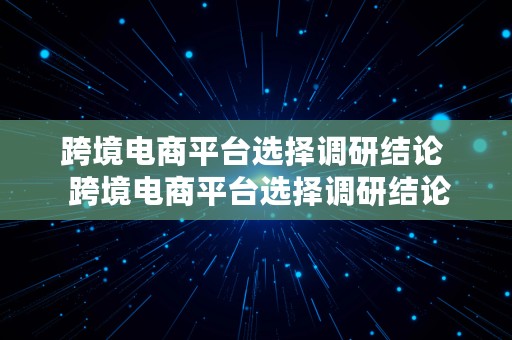 跨境电商平台选择调研结论  跨境电商平台选择调研结论与建议