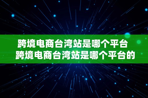 跨境电商台湾站是哪个平台  跨境电商台湾站是哪个平台的