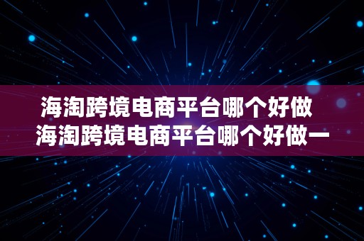 海淘跨境电商平台哪个好做  海淘跨境电商平台哪个好做一点