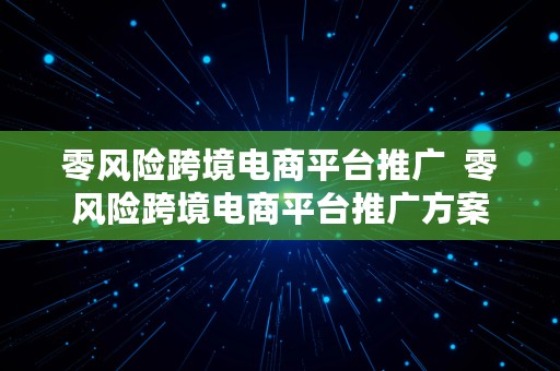 零风险跨境电商平台推广  零风险跨境电商平台推广方案