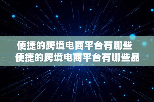 便捷的跨境电商平台有哪些  便捷的跨境电商平台有哪些品牌