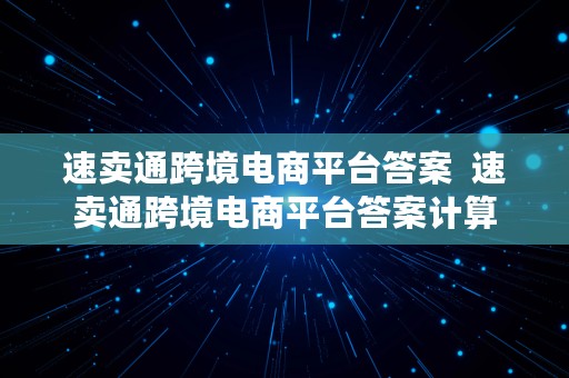 速卖通跨境电商平台答案  速卖通跨境电商平台答案计算