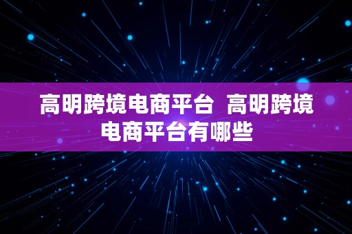 高明跨境电商平台  高明跨境电商平台有哪些