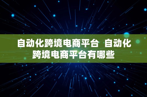 自动化跨境电商平台  自动化跨境电商平台有哪些