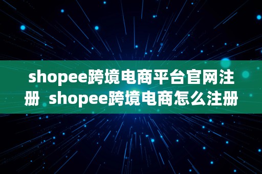 shopee跨境电商平台官网注册  shopee跨境电商怎么注册