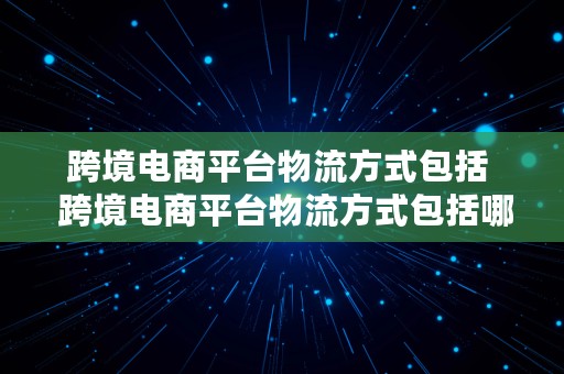 跨境电商平台物流方式包括  跨境电商平台物流方式包括哪些