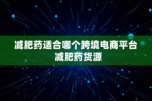 减肥药适合哪个跨境电商平台  减肥药货源