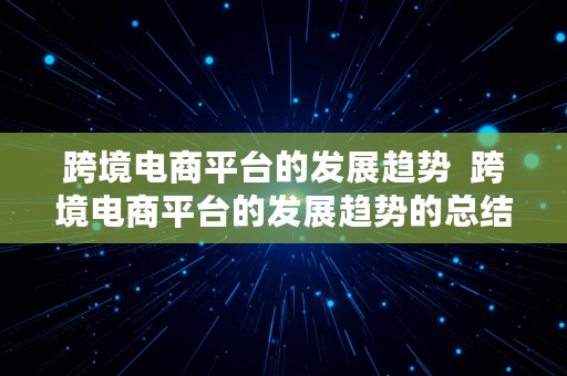 跨境电商平台的发展趋势  跨境电商平台的发展趋势的总结