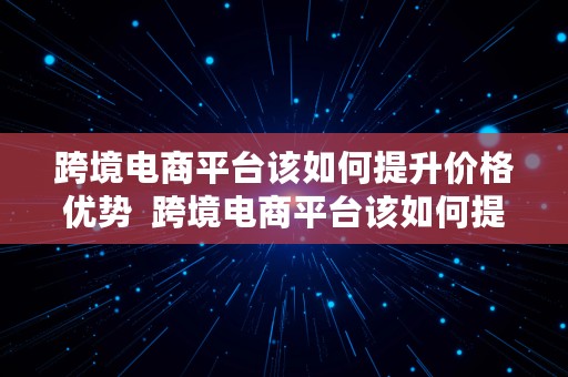 跨境电商平台该如何提升价格优势  跨境电商平台该如何提升价格优势呢