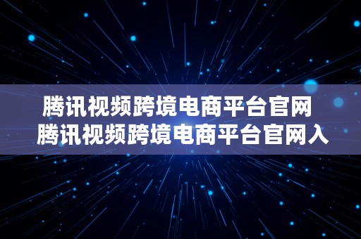 腾讯视频跨境电商平台官网  腾讯视频跨境电商平台官网入口