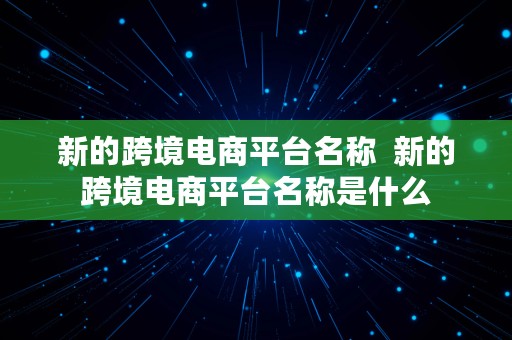 新的跨境电商平台名称  新的跨境电商平台名称是什么