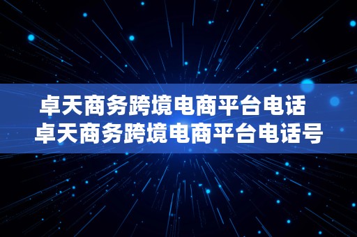 卓天商务跨境电商平台电话  卓天商务跨境电商平台电话号码