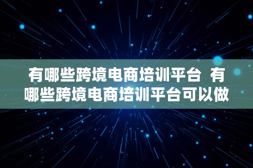 有哪些跨境电商培训平台  有哪些跨境电商培训平台可以做