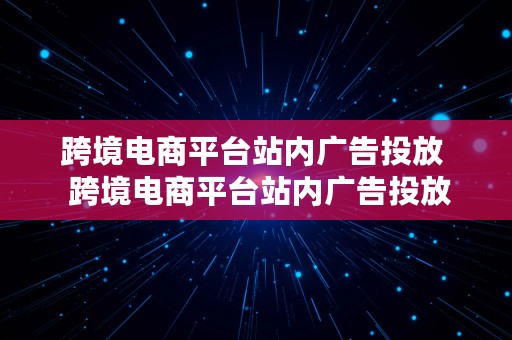 跨境电商平台站内广告投放  跨境电商平台站内广告投放方案