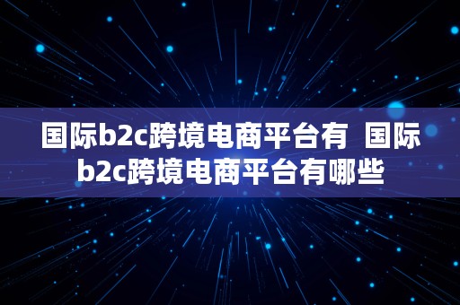 国际b2c跨境电商平台有  国际b2c跨境电商平台有哪些