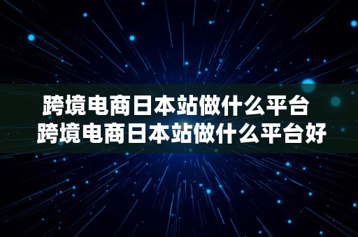 跨境电商日本站做什么平台  跨境电商日本站做什么平台好