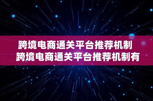 跨境电商通关平台推荐机制  跨境电商通关平台推荐机制有哪些