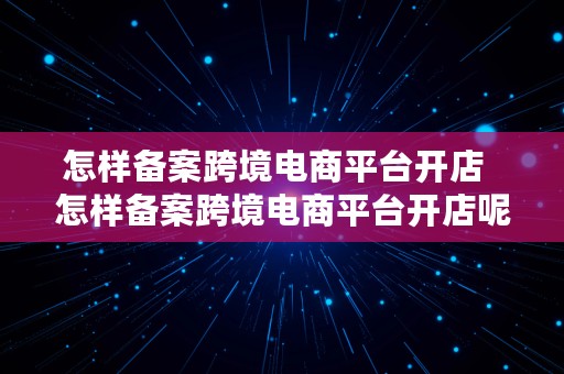 怎样备案跨境电商平台开店  怎样备案跨境电商平台开店呢