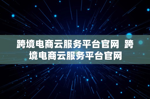 跨境电商云服务平台官网  跨境电商云服务平台官网