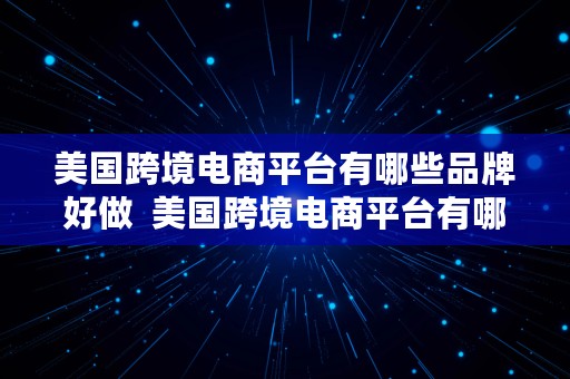 美国跨境电商平台有哪些品牌好做  美国跨境电商平台有哪些品牌好做的