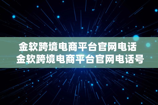 金软跨境电商平台官网电话  金软跨境电商平台官网电话号码