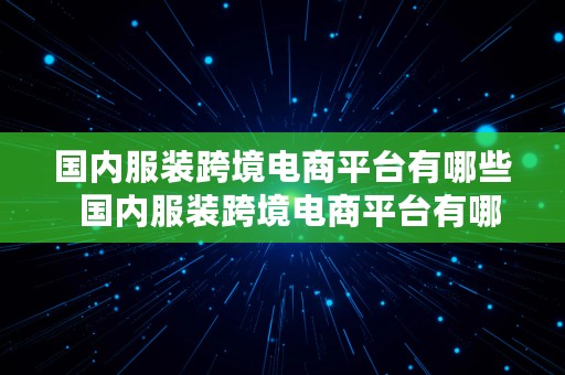 国内服装跨境电商平台有哪些  国内服装跨境电商平台有哪些公司