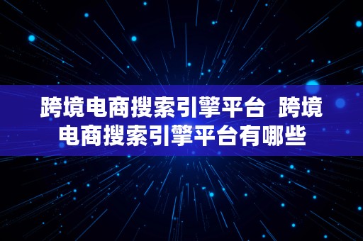 跨境电商搜索引擎平台  跨境电商搜索引擎平台有哪些