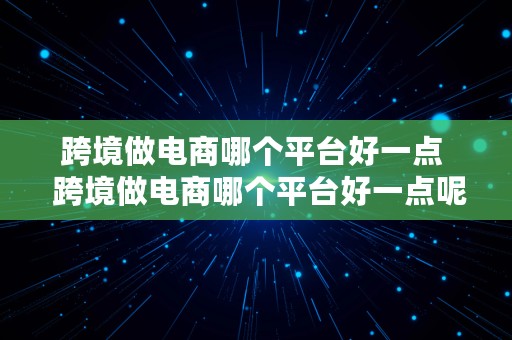 跨境做电商哪个平台好一点  跨境做电商哪个平台好一点呢