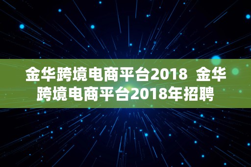 金华跨境电商平台2018  金华跨境电商平台2018年招聘