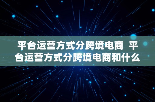 平台运营方式分跨境电商  平台运营方式分跨境电商和什么