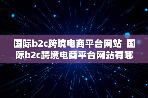 国际b2c跨境电商平台网站  国际b2c跨境电商平台网站有哪些