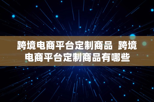 跨境电商平台定制商品  跨境电商平台定制商品有哪些