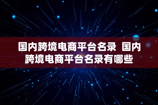 国内跨境电商平台名录  国内跨境电商平台名录有哪些