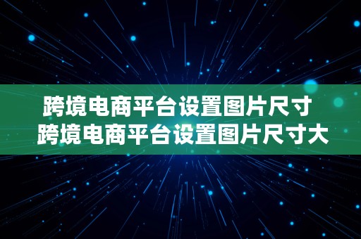 跨境电商平台设置图片尺寸  跨境电商平台设置图片尺寸大小